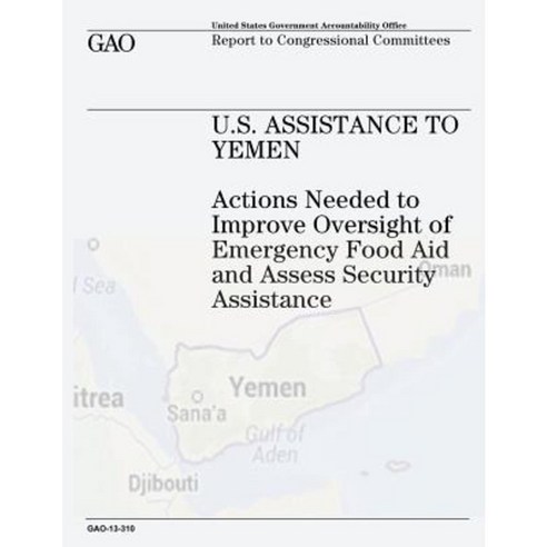 U.S. Assistance to Yemen: Actions Needed to Improve Oversight of Emergency Food Aid and Assess Security Assistance Paperback, Createspace