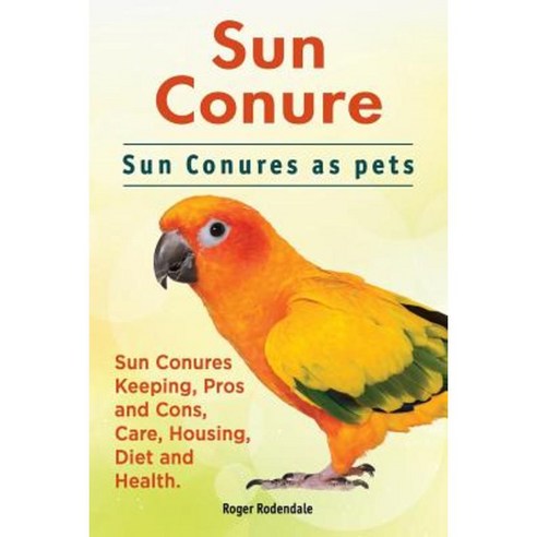 Sun Conure. Sun Conures as Pets. Sun Conures Keeping Pros and Cons Care Housing Diet and Health. Paperback, Imb Publishing