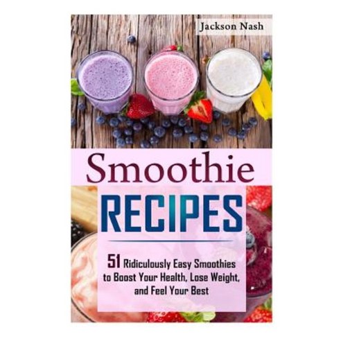 Smoothie Recipes: 51 Ridiculously Easy Smoothies to Boost Your Health Lose Weight and Feel Your Best Paperback, Createspace