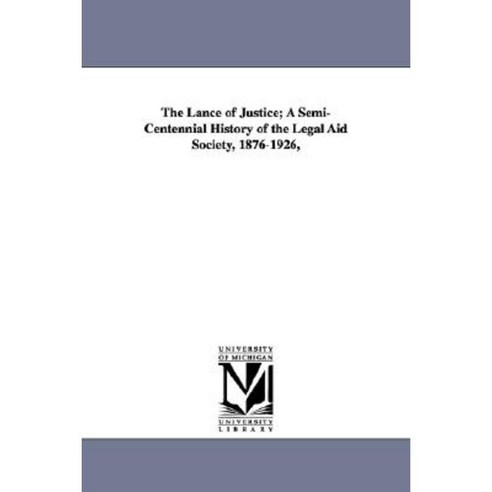 The Lance of Justice; A Semi-Centennial History of the Legal Aid Society 1876-1926 Paperback, University of Michigan Library