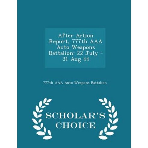 After Action Report 777th AAA Auto Weapons Battalion: 22 July - 31 Aug 44 - Scholar''s Choice Edition Paperback