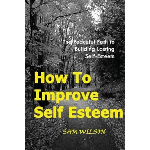 How to Improve Self-Esteem: The Peaceful Path to Building Lasting Self-Esteem Paperback, Createspace Independent Publishing Platform