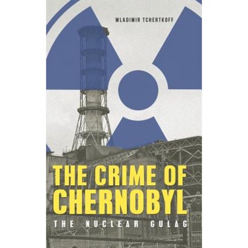 The Crime of Chernobyl - The Nuclear Gulag Hardcover, Glagoslav Publications Ltd.
