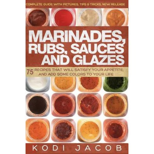 Marinades Rubs Sauces and Glazes: 75 Recipes That Will Satisfy Your Appetite Paperback, Createspace Independent Publishing Platform