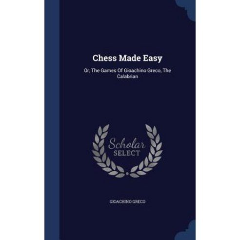 Chess Made Easy: Or the Games of Gioachino Greco the Calabrian Hardcover, Sagwan Press