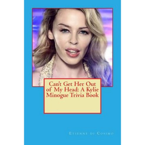 Can''t Get Her Out of My Head: A Kylie Minogue Trivia Book Paperback, Createspace Independent Publishing Platform