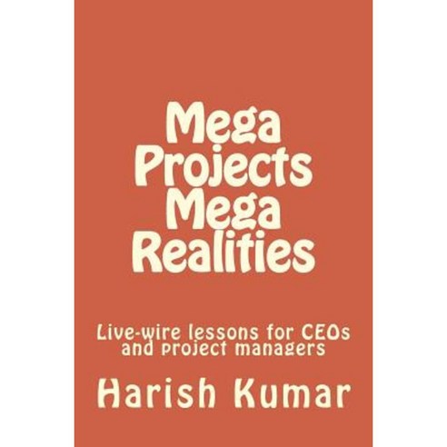 Mega Projects Mega Realities: Live-Wire Lessons for Ceos and Project Managers Paperback, Createspace