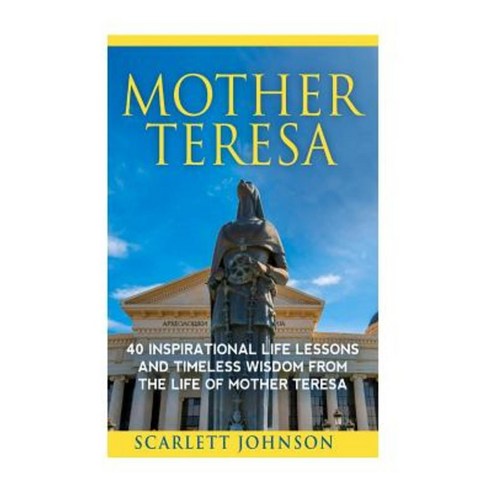 Mother Teresa: 40 Inspirational Life Lessons and Timeless Wisdom from the Life of Mother Teresa Paperback, Createspace