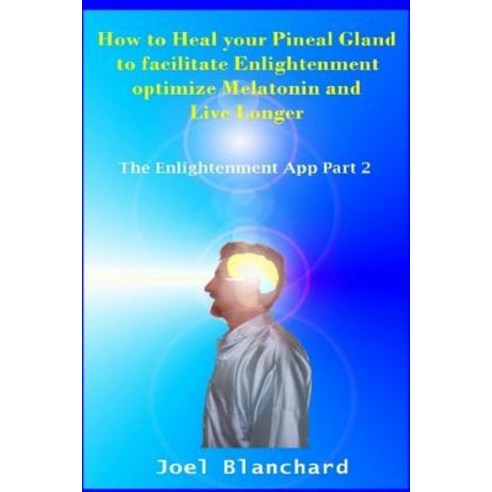 How to Heal Your Pineal Gland to Facilitate Enlightenment Optimize Melatonin and Live Longer: The Enli..., Createspace Independent Publishing Platform