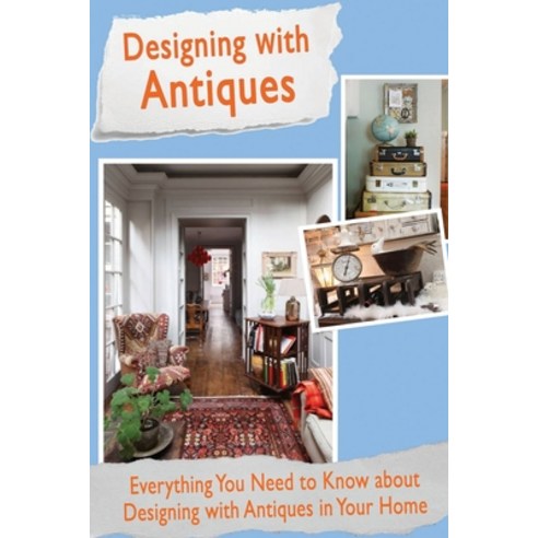 Designing With Antiques: Everything You Need to Know About Designing With Antiques in Your Home Paperback, Independently Published