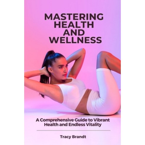(영문도서) Mastering Health and Wellness: A Comprehensive Guide to Vibrant Health and Endless Vitality Paperback, Independently Published, English, 9798864298961