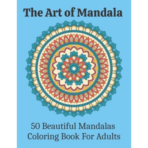 The Art of Mandala 50 Beautiful Mandalas Coloring Book For Adults: Adult Mandala Coloring Pages Cont... Paperback, Independently Published