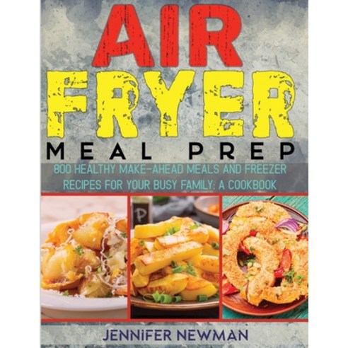 Air Fryer Meal Prep: 800 Healthy Make-Ahead Meals and Freezer Recipes for Your Busy Family: A Cookbook Paperback, Jennifer Newman, English, 9781990059636