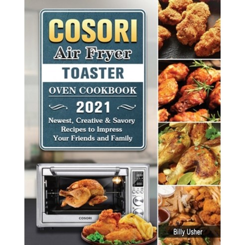 Cosori Air Fryer Toaster Oven Cookbook 2021: Newest Creative & Savory Recipes to Impress Your Frien... Paperback, Billy Usher, English, 9781802444407