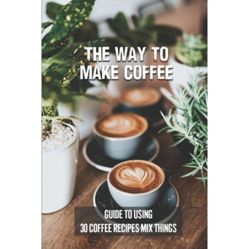 (영문도서) The Way To Make Coffee: Guide To Using 30 Coffee Recipes Mix Things: 30 Coffee Recipes Paperback, Independently Published, English, 9798537510048