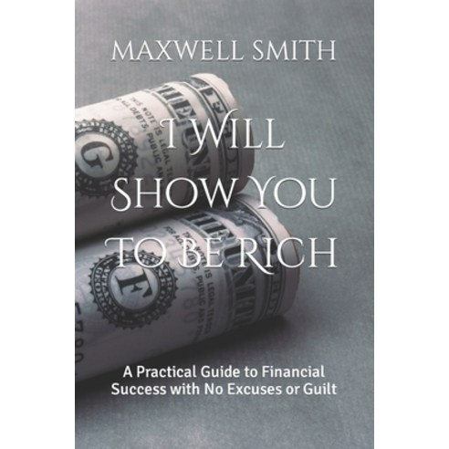 (영문도서) I Will Show You To Be Rich: A Practical Guide to Financial Success with No Excuses or Guilt Paperback, Independently Published, English, 9798393044886