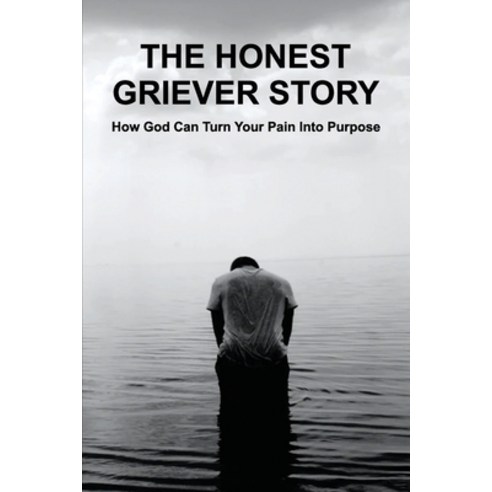 The Honest Griever Story: How God Can Turn Your Pain Into Purpose: God''S Revelations And Guidance Paperback, Independently Published, English, 9798721090974