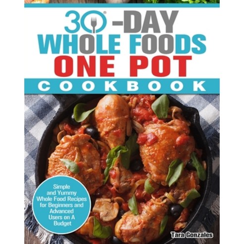 30 Day Whole Food One Pot Cookbook: Simple and Yummy Whole Food Recipes for Beginners and Advanced U... Paperback, Tara Gonzales