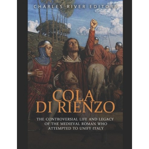 Cola di Rienzo: The Controversial Life and Legacy of the Medieval Roman Who Attempted to Unify Italy Paperback, Independently Published