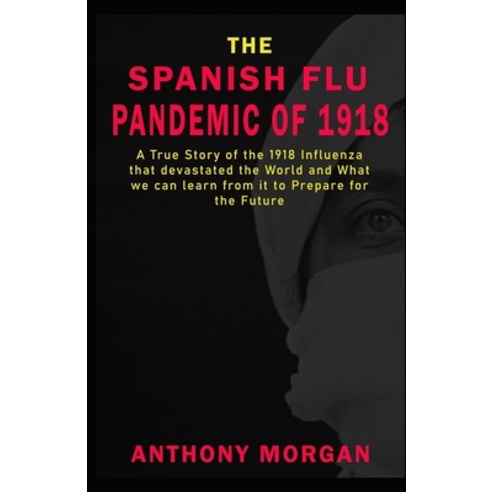 THE SPANISH FLU PANDEMIC OF 1918 A True Story of the 1918 Influenza that devastated the World and Wh... Paperback, Independently Published