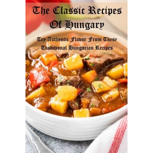 (영문도서) The Classic Recipes Of Hungary: Try Authentic Flavor From These Traditional Hungarian Recipes Paperback, Independently Published, English, 9798423313937
