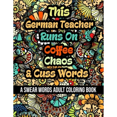 This German Teacher Runs On Coffee Chaos and Cuss Words: A Swear Word Adult Coloring Book For Stres... Paperback, Independently Published, English, 9798579775856