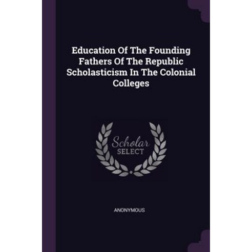 Education Of The Founding Fathers Of The Republic Scholasticism In The Colonial Colleges Paperback, Palala Press