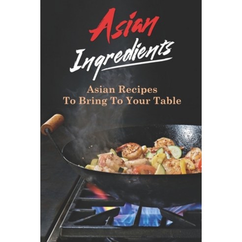 (영문도서) Asian Ingredients: Asian Recipes To Bring To Your Table: Asian Cuisine Paperback, Independently Published, English, 9798464930254