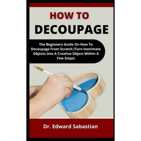 (영문도서) How To Decoupage: The Beginners Guide On How To Decoupage From Scratch (Turn Inanimate Object... Paperback, Independently Published, English, 9798537749790