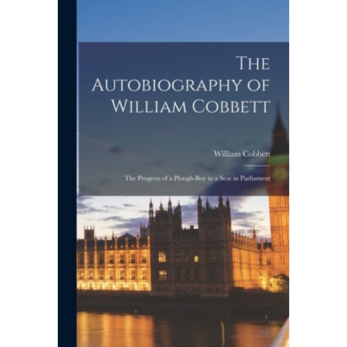 (영문도서) The Autobiography of William Cobbett: the Progress of a Plough-boy to a Seat in Parliament Paperback, Hassell Street Press, English, 9781014066053