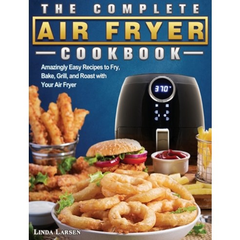 The Complete Air Fryer Cookbook: Amazingly Easy Recipes to Fry Bake Grill and Roast with Your Air... Hardcover, Linda Larsen, English, 9781801666909