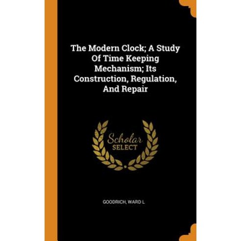 The Modern Clock; A Study Of Time Keeping Mechanism; Its Construction Regulation And Repair Hardcover, Franklin Classics