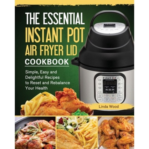 The Essential Instant Pot Air Fryer Lid Cookbook: Simple Easy and Delightful Recipes to Reset and R... Paperback, Linda Wood, English, 9781802442588