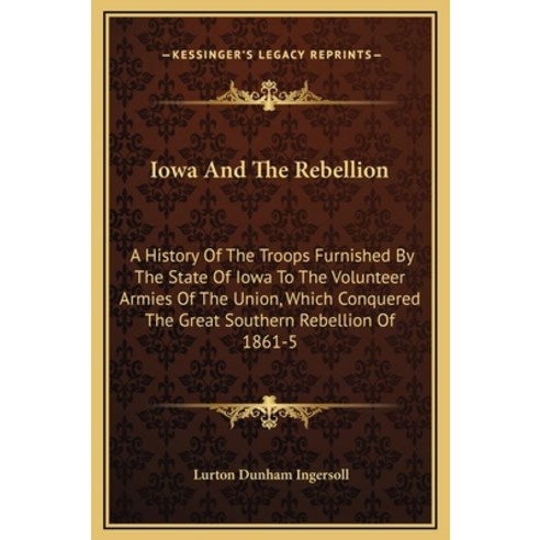 Iowa And The Rebellion: A History Of The Troops Furnished By The State Of Iowa To The Volunteer Armi... Hardcover, Kessinger Publishing