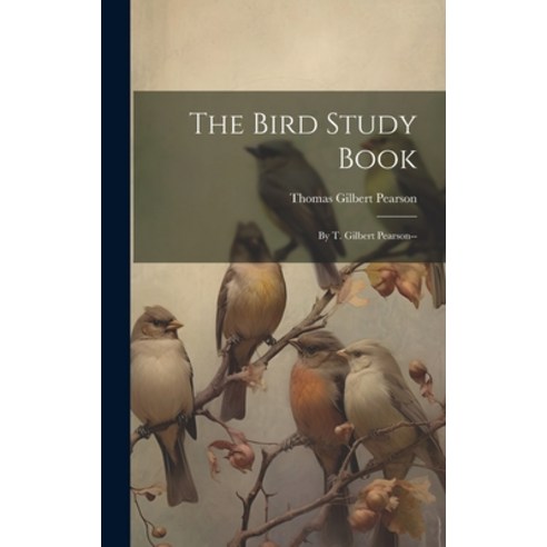 (영문도서) The Bird Study Book: By T. Gilbert Pearson-- Hardcover, Legare Street Press, English, 9781020731020