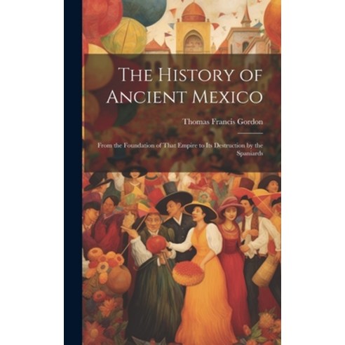 (영문도서) The History of Ancient Mexico: From the Foundation of That Empire to Its Destruction by the S... Hardcover, Legare Street Press, English, 9781020090011