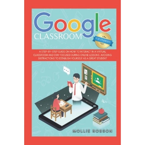 Google Classroom for Students: A Step-by-Step Guide on How to Interact in a Virtual Classroom and St... Paperback, Mollie Robson, English, 9781914075308
