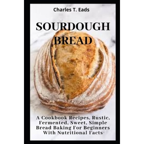 Sourdough Bread: A Cookbook Recipes Rustic Fermented Sweet Simple Bread Baking For Beginners with... Paperback, Independently Published, English, 9798575647355