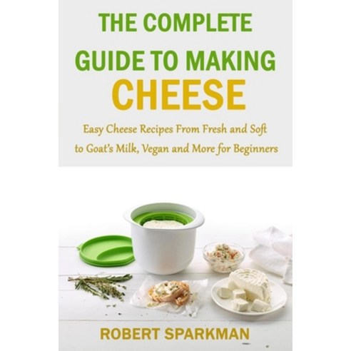 (영문도서) The Complete Guide to Making Cheese: Easy Cheese Recipes From Fresh and Soft to Goat''s Milk Vegan a... Paperback, Independently Published