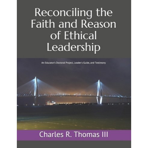Reconciling the Faith and Reason of Ethical Leadership: An Educator''s Doctoral Project Leader''s Gui... Paperback, Independently Published