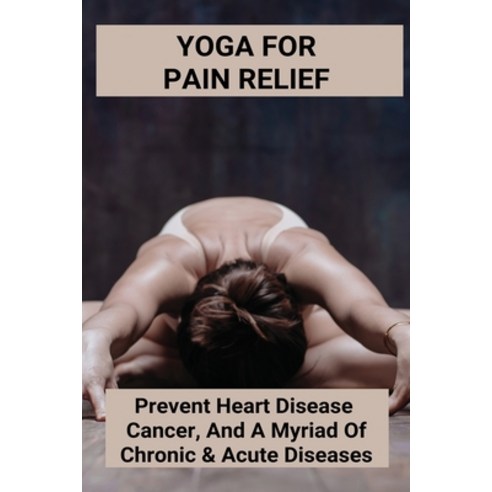 Yoga For Pain Relief: Prevent Heart Disease Cancer And A Myriad Of Chronic & Acute Diseases: Benef... Paperback, Independently Published, English, 9798742534594