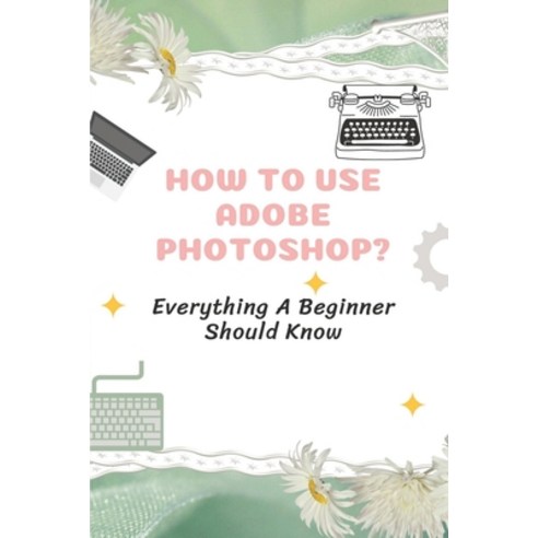 (영문도서) How To Use Adobe Photoshop?: Everything A Beginner Should Know: Step-By-Step Photoshop Tutori... Paperback, Independently Published, English, 9798546564551