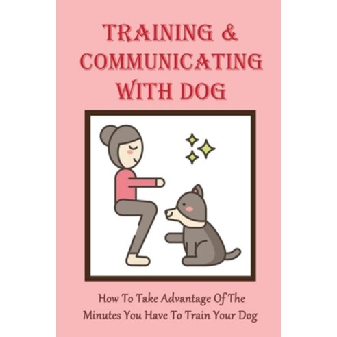 (영문도서) Training & Communicating With Dog: How To Take Advantage Of The Minutes You Have To Train You... Paperback, Independently Published, English, 9798548958334
