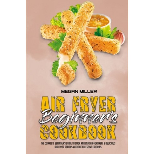 Air Fryer Beginner''s Cookbook: The Complete Beginner''s Guide to Cook and Enjoy Affordable & Deliciou... Paperback, Megan Miller, English, 9781801947343