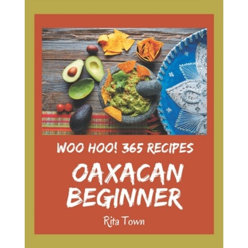 Woo Hoo! 365 Oaxacan Beginner Recipes: An Oaxacan Beginner Cookbook You Will Love Paperback, Independently Published