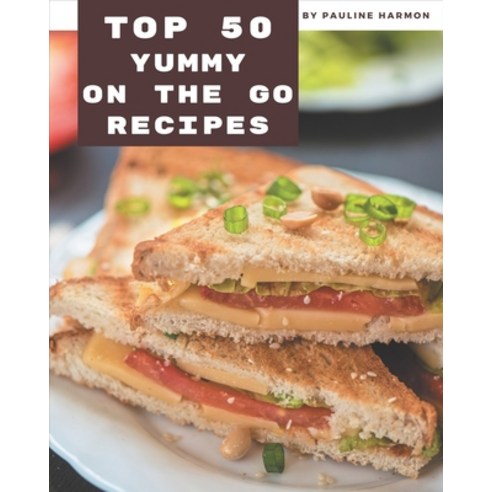 Top 50 Yummy On The Go Recipes: Yummy On The Go Cookbook - All The Best Recipes You Need are Here! Paperback, Independently Published