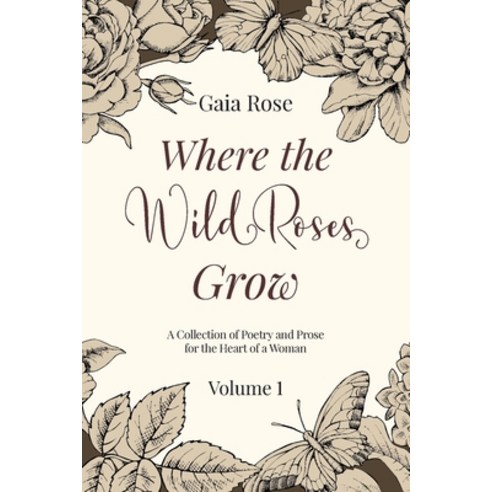 Where The Wild Roses Grow: Poetry and Prose for a Woman''s Heart - VOLUME I Paperback, Ingramspark