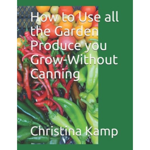 How to Use all the Garden Produce you Grow-Without Canning Paperback, Independently Published, English, 9798554944567