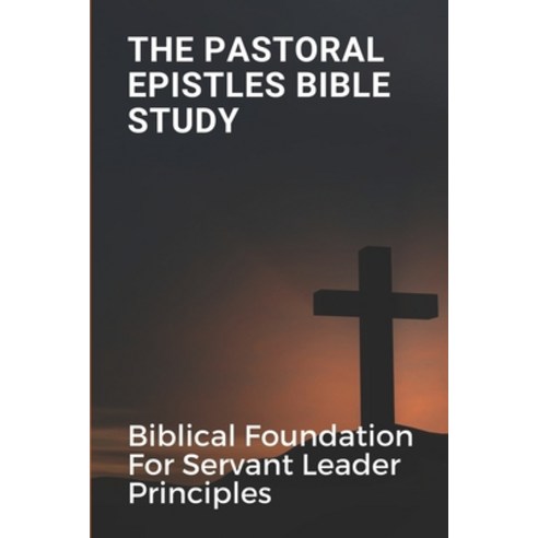 (영문도서) The Pastoral Epistles Bible Study: Biblical Foundation For Servant Leader Principles: Servant... Paperback, Independently Published, English, 9798541259513