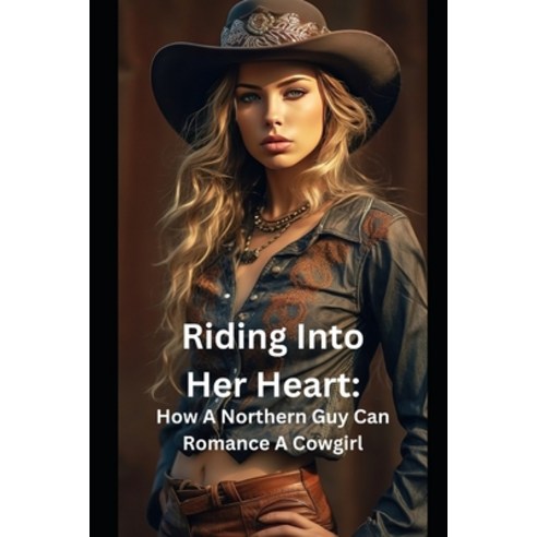 (영문도서) Riding Into Her Heart: How A Northern Guy Can Romance A Cowgirl Paperback, Independently Published, English, 9798303495234